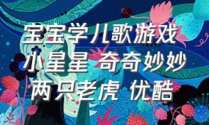 宝宝学儿歌游戏 小星星 奇奇妙妙 两只老虎 优酷