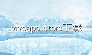 vivoapp store下载（vivo应用商店官方app老版本下载）