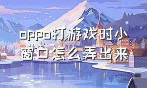 oppo打游戏时小窗口怎么弄出来（oppo怎么在打游戏时小窗口回消息）