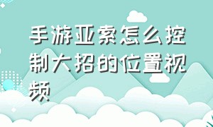 手游亚索怎么控制大招的位置视频（手游亚索怎么控制大招的位置视频教程）