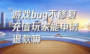 游戏bug不修复充值玩家能申请退款嘛（游戏bug不修复充值玩家能申请退款嘛安卓）