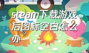 steam下载游戏后图标空白怎么办