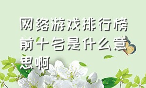 网络游戏排行榜前十名是什么意思啊（中国十大网络游戏热度排行榜）