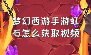 梦幻西游手游虹石怎么获取视频（梦幻西游手游虹石怎么获取视频）