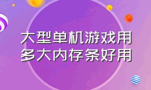 大型单机游戏用多大内存条好用