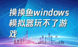 摸摸鱼windows模拟器玩不了游戏