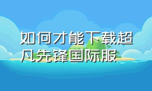 如何才能下载超凡先锋国际服（超凡先锋国际服pc端怎么下）