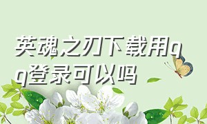 英魂之刃下载用qq登录可以吗