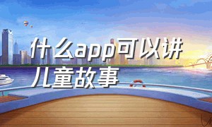 什么app可以讲儿童故事（哪个软件可以给孩子讲故事）