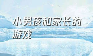 小男孩和家长的游戏（孩子和家长互换身份的游戏）