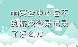 qq安全中心看不到游戏登录记录了怎么办（qq安全中心怎么查询游戏登录记录）