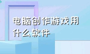 电脑创作游戏用什么软件（电脑自制游戏用什么软件）