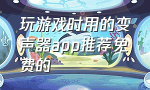 玩游戏时用的变声器app推荐免费的（打游戏专用的变声器免费软件推荐）