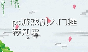 ps游戏机入门推荐知乎（ps游戏机配置一览表）