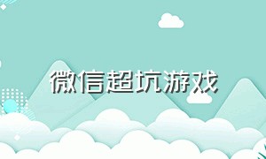 微信超坑游戏（微信游戏福利套路）