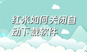 红米如何关闭自动下载软件（红米手机怎么关闭app自动下载）