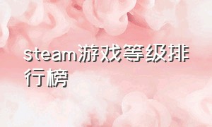 steam游戏等级排行榜（steam人气最高的游戏排名）