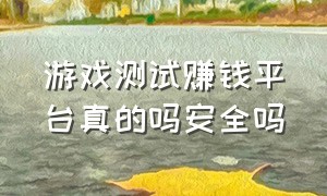 游戏测试赚钱平台真的吗安全吗（游戏测试赚钱平台真的吗安全吗知乎）