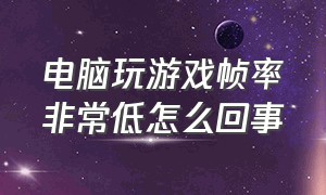 电脑玩游戏帧率非常低怎么回事（电脑玩游戏帧率非常低怎么回事儿）