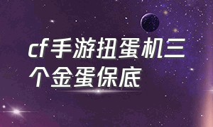 cf手游扭蛋机三个金蛋保底