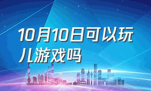 10月10日可以玩儿游戏吗