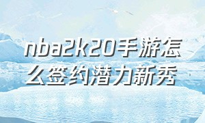 nba2k20手游怎么签约潜力新秀（nba2k20手游怎么载入选秀名单）