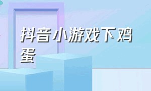 抖音小游戏下鸡蛋（抖音小游戏养鸡游戏）