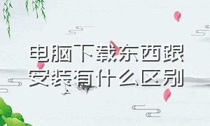 电脑下载东西跟安装有什么区别