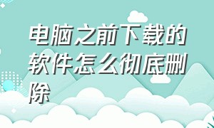 电脑之前下载的软件怎么彻底删除