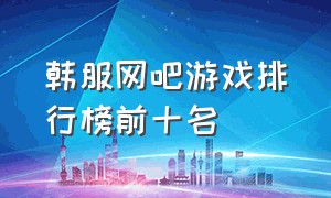 韩服网吧游戏排行榜前十名（韩服网吧游戏排行榜前十名）