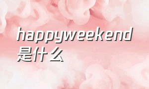 happyweekend是什么