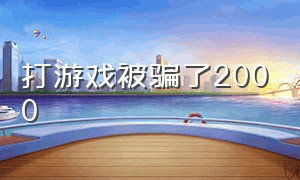 打游戏被骗了2000（玩游戏被骗2000元怎么办）