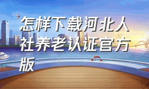 怎样下载河北人社养老认证官方版