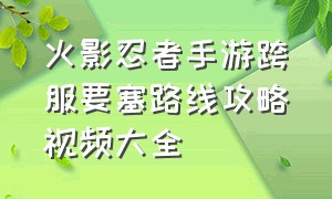 火影忍者手游跨服要塞路线攻略视频大全（火影忍者手游跨服要塞路线攻略视频大全最新）