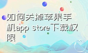 如何关掉苹果手机app store下载权限（苹果如何关闭app下载权限）