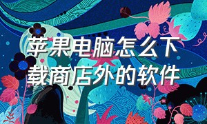 苹果电脑怎么下载商店外的软件