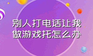 别人打电话让我做游戏托怎么办