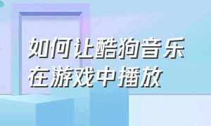 如何让酷狗音乐在游戏中播放