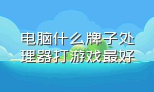 电脑什么牌子处理器打游戏最好（低成本电脑玩游戏用什么处理器）