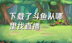 下载了斗鱼从哪里找直播（斗鱼直播下载入口）