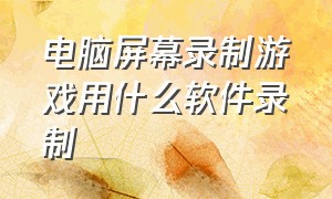 电脑屏幕录制游戏用什么软件录制