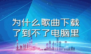 为什么歌曲下载了到不了电脑里（电脑下载的歌曲为什么不完整）