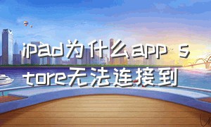 ipad为什么app store无法连接到