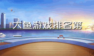 大鱼游戏排名第一（大鱼游戏官网下载）