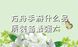 方舟手游什么品质装备最强大