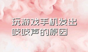 玩游戏手机发出吱吱声的原因（手机玩游戏为啥会发出嗡嗡的声音）