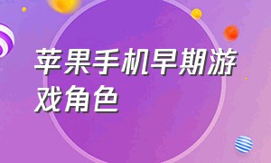 苹果手机早期游戏角色（苹果手机很老的几款游戏）