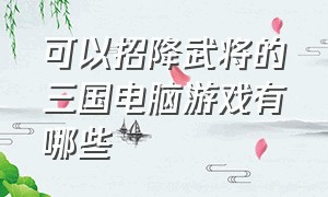 可以招降武将的三国电脑游戏有哪些