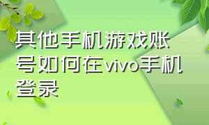 其他手机游戏账号如何在vivo手机登录