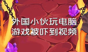 外国小伙玩电脑游戏被吓到视频